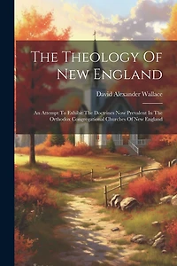 The Theology Of New England: An Attempt To Exhibit The Doctrines Now Prevalent In The Orthodox Congregational Churches Of New England