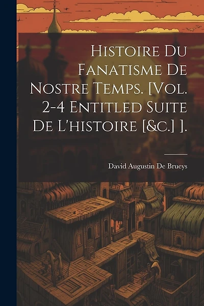 Histoire Du Fanatisme De Nostre Temps. [Vol. 2-4 Entitled Suite De L'histoire [&c.] ].