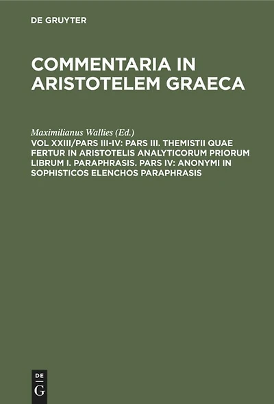 Pars III. Themistii quae fertur in Aristotelis analyticorum priorum librum I. Paraphrasis. Pars IV: Anonymi in Sophisticos elenchos Paraphrasis