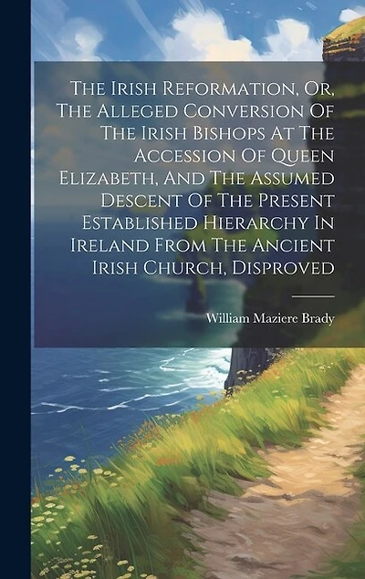 The Irish Reformation, Or, The Alleged Conversion Of The Irish Bishops At The Accession Of Queen Elizabeth, And The Assumed Descent Of The Present Established Hierarchy In Ireland From The Ancient Irish Church