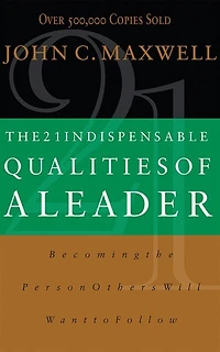 The 21 Indispensable Qualities Of A Leader: Becoming The Person Others Will Want To Follow