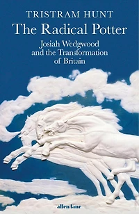 the Radical Potter: Josiah Wedgwood and Transformation of Britain