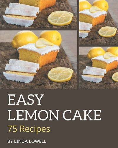 75 Easy Lemon Cake Recipes: Unlocking Appetizing Recipes in The Best Easy Lemon Cake Cookbook!
