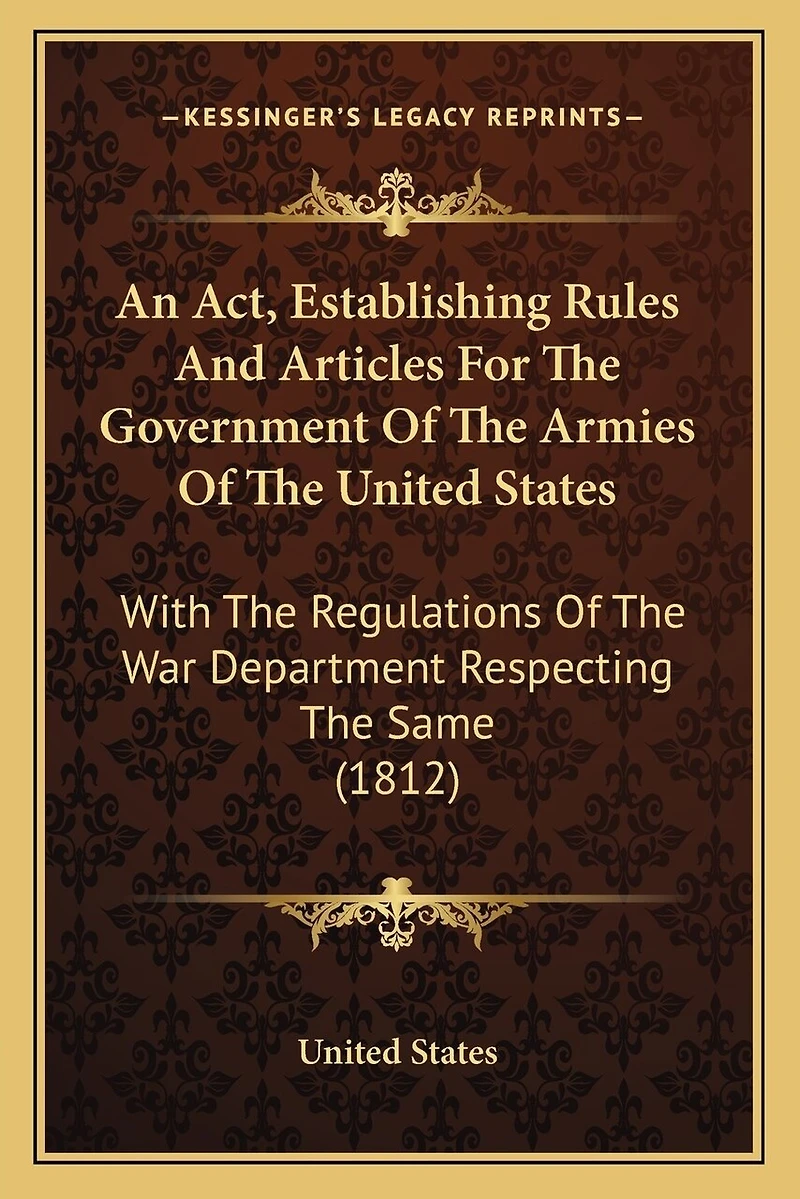 An Act, Establishing Rules And Articles For The Government Of The Armies Of The United States: With The Regulations Of The War Department Respecting The Same (1812)