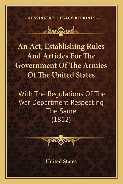 An Act, Establishing Rules And Articles For The Government Of The Armies Of The United States: With The Regulations Of The War Department Respecting The Same (1812)