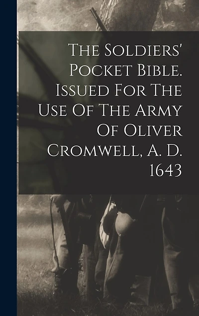 The Soldiers' Pocket Bible. Issued For The Use Of The Army Of Oliver Cromwell, A. D. 1643