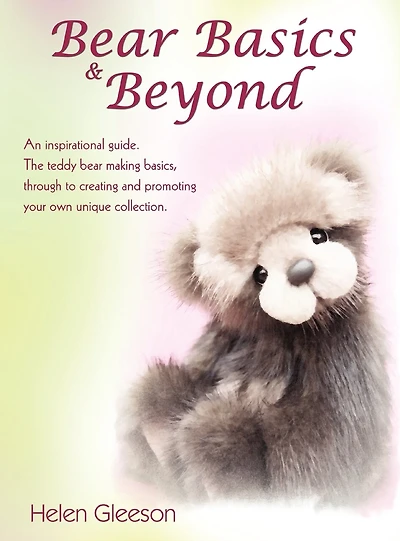 Bear Basics & Beyond: An Inspirational Guide. the Teddy Making Basics, Through to Creating and Promoting Your Own Unique Collection.