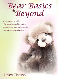 Bear Basics & Beyond: An Inspirational Guide. the Teddy Making Basics, Through to Creating and Promoting Your Own Unique Collection.