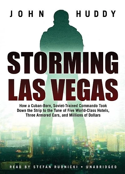 Storming Las Vegas: How a Cuban-Born, Soviet-Trained Commando Took Down the Strip to Tune of Five World-Class Hotels, Three Armored Cars, and Millions Dollars