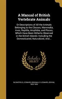 A Manual of British Vertebrate Animals: Or Descriptions of All the Animals Belonging to the Classes, Mammalia, Aves, Reptilia, Amphibia, an
