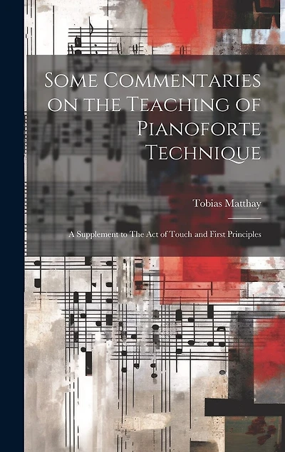 Some Commentaries on the Teaching of Pianoforte Technique: A Supplement to The act of Touch and First Principles