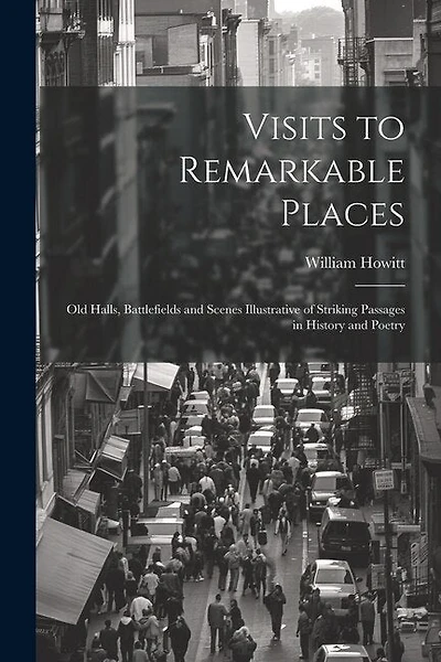 Visits to Remarkable Places: Old Halls, Battlefields and Scenes Illustrative of Striking Passages in History and Poetry