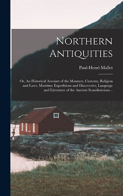 Northern Antiquities; or, An Historical Account of the Manners, Customs, Religion and Laws, Maritime Expeditions and Discoveries, Language and Literature of the Ancient Scandinavians ..