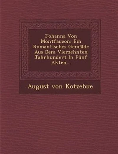 Johanna Von Montfaucon: Ein Romantisches Gemalde Aus Dem Vierzehnten Jahrhundert in Funf Akten...
