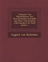 Johanna Von Montfaucon: Ein Romantisches Gemalde Aus Dem Vierzehnten Jahrhundert in Funf Akten...