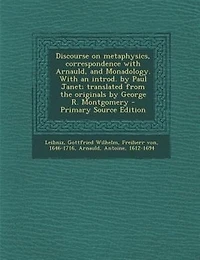 Discourse on metaphysics, correspondence with Arnauld, and Monadology. With an introd. by Paul Janet; translated from the originals by George R. Montgomery - Primary Source Edition