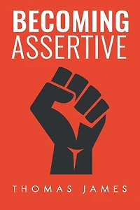 Becoming Assertive: A Guide To Take Control of Your Life