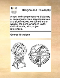 A New And Comprehensive Dictionary Of Correspondences, Representatives, And Significatives, Contained In The Word Of The Lord. Arranged Under Distinct Heads, With Proper References.