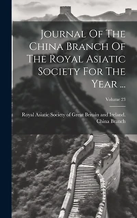 Journal Of The China Branch Of The Royal Asiatic Society For The Year ...; Volume 23