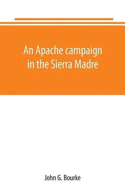 An Apache campaign in the Sierra Madre: an account of the expedition in pursuit of the hostile Chiricahua Apaches in the spring of 1883