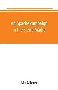 An Apache campaign in the Sierra Madre: an account of the expedition in pursuit of the hostile Chiricahua Apaches in the spring of 1883