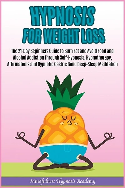 Hypnosis For Weight Loss: The 21-day Beginners Guide To Burn Fat And Avoid Food And Alcohol Addiction Through Self-hypnosis,