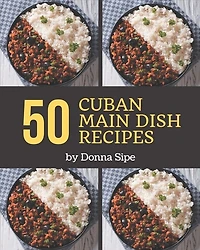 50 Cuban Main Dish Recipes: Making More Memories in your Kitchen with Cuban Main Dish Cookbook!