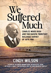 We Suffered Much: Charles Wood Irish and the Dakota Territory Railroad Survey of 1879-1881