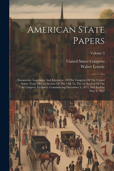 American State Papers: Documents, Legislative And Executive, Of The Congress Of The United States. From The 1st Session Of The 14th To The 1st Session Of The 17th Congress, Inclusive: Commencing December 4, 1815, And Ending May 8, 1822; Volume 3