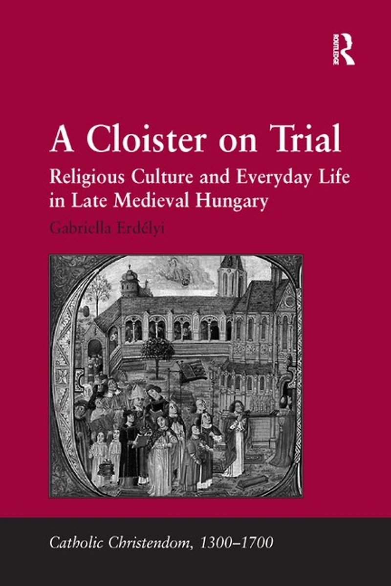 A Cloister On Trial: Religious Culture And Everyday Life Late Medieval Hungary