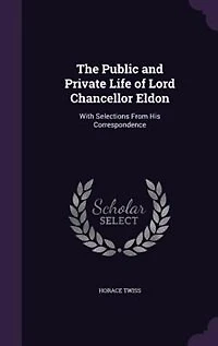 The Public and Private Life of Lord Chancellor Eldon: With Selections From His Correspondence