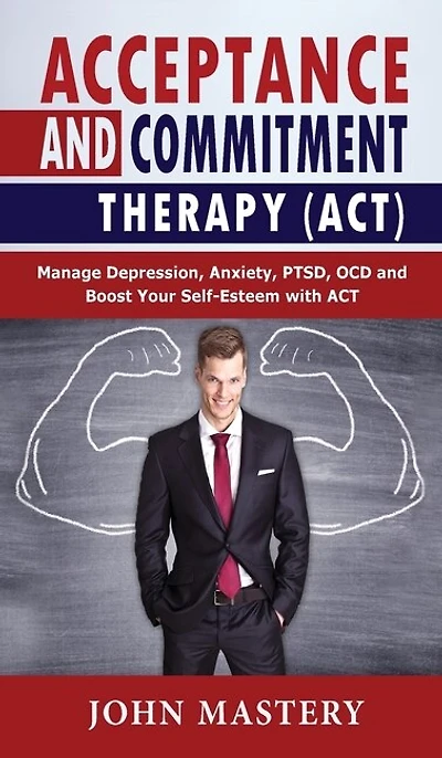 Acceptance And Commitment Therapy (act): Manage Depression, Anxiety, Ptsd, Ocd And Boost Your Self-esteem With Act. Handle Painful Feelings
