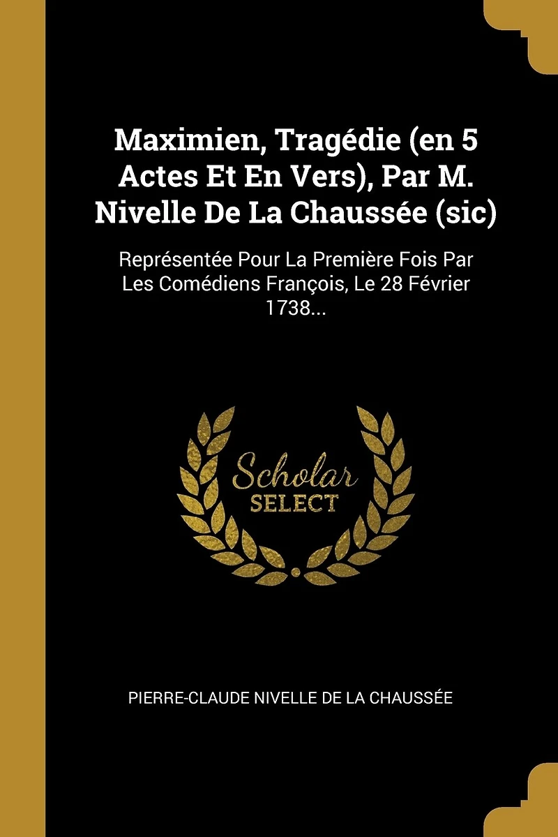 Maximien, Tragédie (en 5 Actes Et En Vers), Par M. Nivelle De La Chaussée (sic): Représentée Pour La Première Fois Par Les Comédiens François, Le 28 Février 1738...