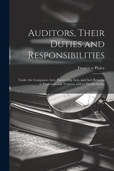 Auditors, Their Duties and Responsibilities [electronic Resource]: Under the Companies Acts, Partnership Acts, and Acts Relating to Executors and Trustees, and to Private Audits