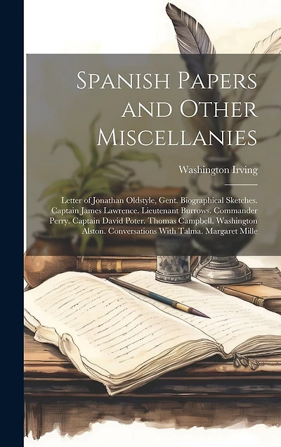 Spanish Papers and Other Miscellanies: Letter of Jonathan Oldstyle, Gent. Biographical Sketches. Captain James Lawrence. Lieutenant Burrows. Commander Perry. Captain David Poter. Thomas Campbell. Washington Alston. Conversations With Talma. Margaret Mille