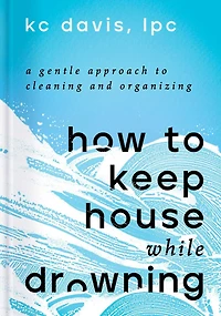 How to Keep House While Drowning: A Gentle Approach Cleaning and Organizing