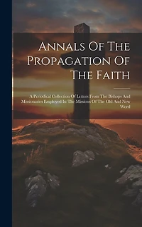 Annals Of The Propagation Of The Faith: A Periodical Collection Of Letters From The Bishops And Missionaries Employed In The Missions Of The Old And New Word