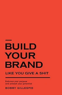 Build Your Brand Like You Give a Shit: Embrace your purpose and unleash your potential