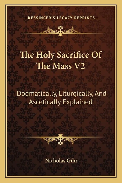 The Holy Sacrifice of the Mass V2: Dogmatically, Liturgically, and Ascetically Explained