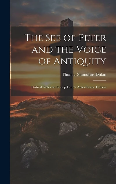 The See of Peter and the Voice of Antiquity; Critical Notes on Bishop Coxe's Ante-Nicene Fathers