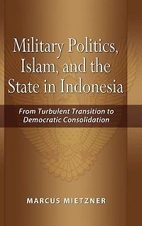 Military Politics, Islam and the State in Indonesia: From Turbulent Transition to Democratic Consolidation