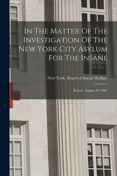 In The Matter Of The Investigation Of The New York City Asylum For The Insane: Report. August 12, 1887