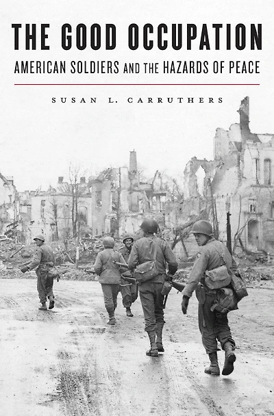 Good Occupation: American Soldiers and the Hazards of Peace