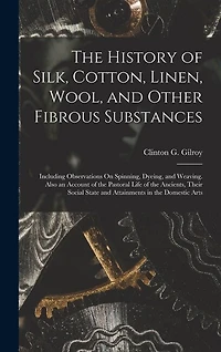 The History of Silk, Cotton, Linen, Wool, and Other Fibrous Substances: Including Observations On Spinning, Dyeing, and Weaving. Also an Account of the Pastoral Life of the Ancients, Their Social State and Attainments in the Domestic Arts