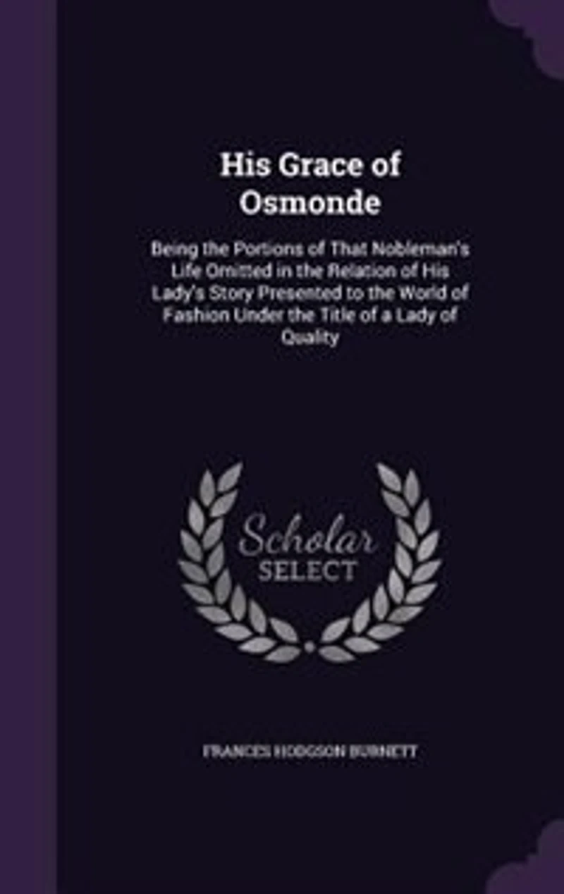 His Grace of Osmonde: Being the Portions That Nobleman's Life Omitted Relation Lady's Story Presented to
