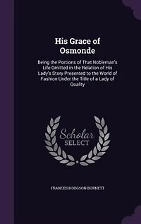 His Grace of Osmonde: Being the Portions That Nobleman's Life Omitted Relation Lady's Story Presented to