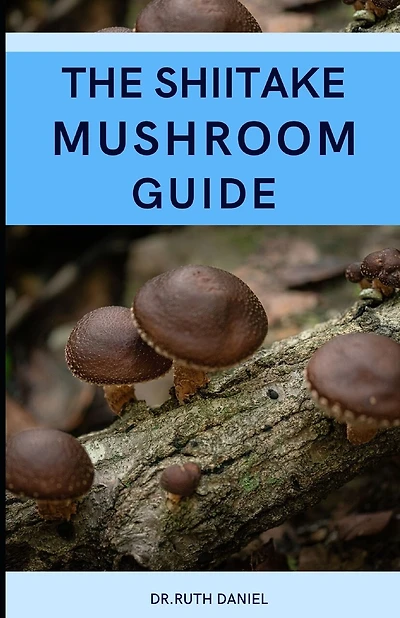 The Shiitake Mushroom Guide: A Complete Guide to Shiitake Mushrooms
