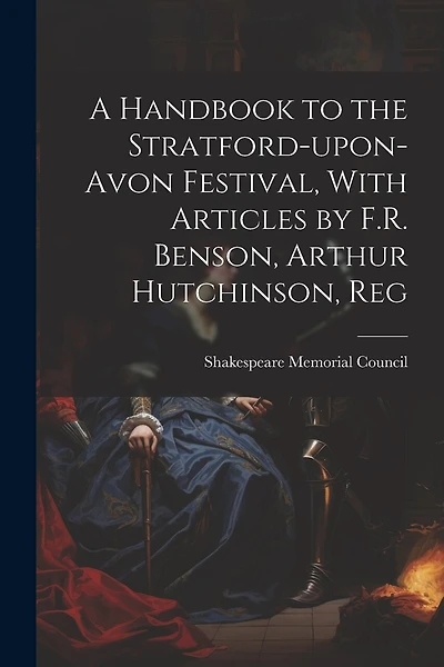 A Handbook to the Stratford-upon-Avon Festival, With Articles by F.R. Benson, Arthur Hutchinson