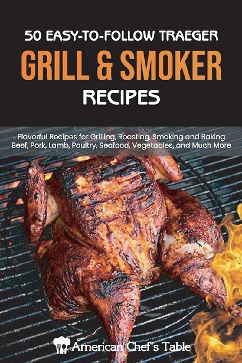 50 Easy-to-follow Traeger Grill & Smoker Recipes: Flavorful Recipes For Grilling, Roasting, Smoking And Baking Beef, Pork, Lamb, Poultry, Seafood, Ve