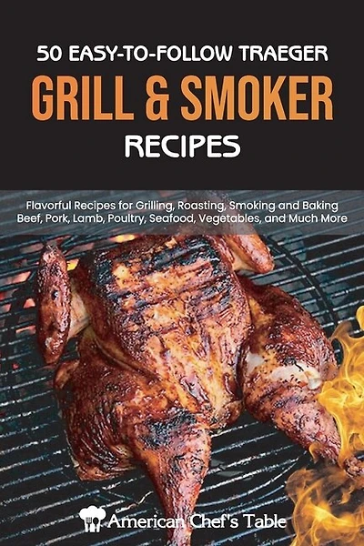 50 Easy-to-follow Traeger Grill & Smoker Recipes: Flavorful Recipes For Grilling, Roasting, Smoking And Baking Beef, Pork, Lamb, Poultry, Seafood, Ve